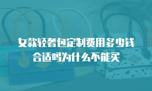 女款轻奢包定制费用多少钱合适吗为什么不能买