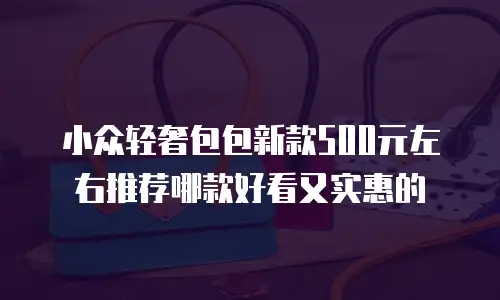 小众轻奢包包新款500元左右推荐哪款好看又实惠的