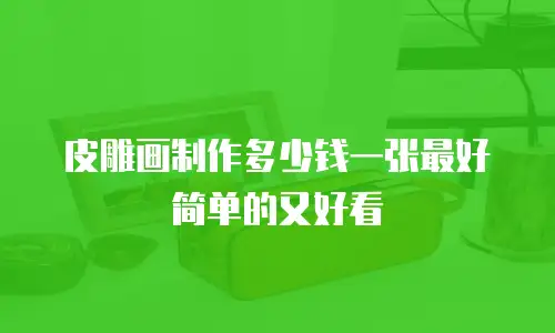 皮雕画制作多少钱一张最好简单的又好看