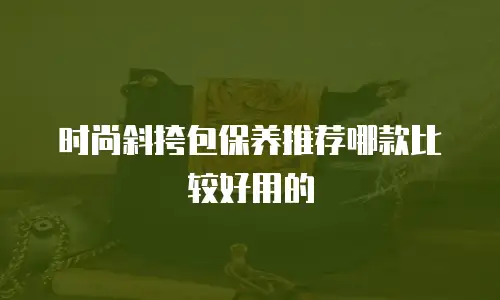 时尚斜挎包保养推荐哪款比较好用的