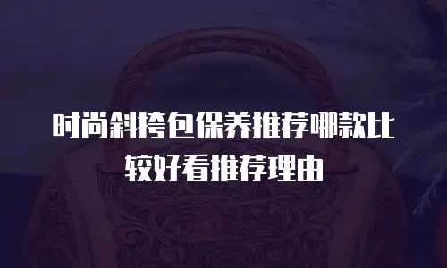 时尚斜挎包保养推荐哪款比较好看推荐理由