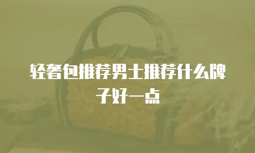 轻奢包推荐男士推荐什么牌子好一点