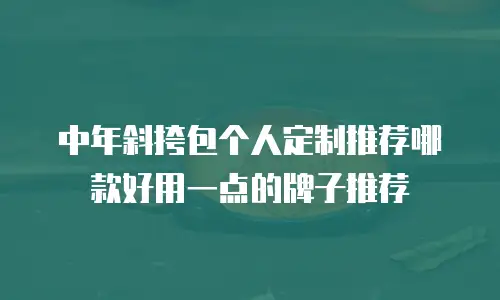 中年斜挎包个人定制推荐哪款好用一点的牌子推荐