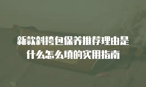 新款斜挎包保养推荐理由是什么怎么填的实用指南
