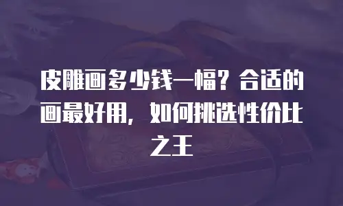 皮雕画多少钱一幅？合适的画最好用，如何挑选性价比之王