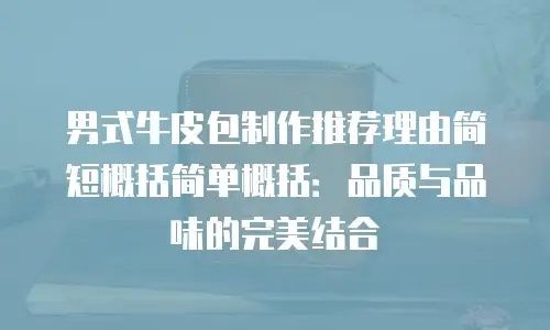 男式牛皮包制作推荐理由简短概括简单概括：品质与品味的完美结合