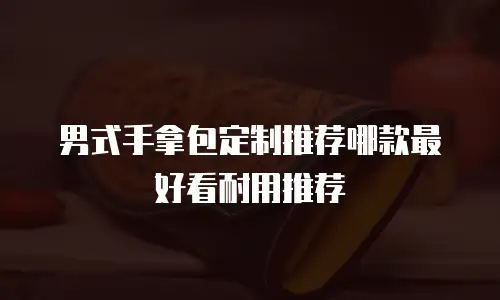 男式手拿包定制推荐哪款最好看耐用推荐