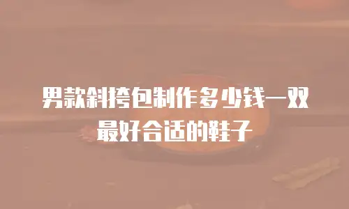 男款斜挎包制作多少钱一双最好合适的鞋子