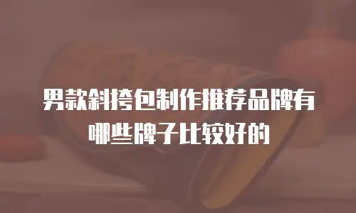 男款斜挎包制作推荐品牌有哪些牌子比较好的