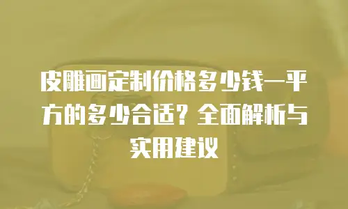 皮雕画定制价格多少钱一平方的多少合适？全面解析与实用建议