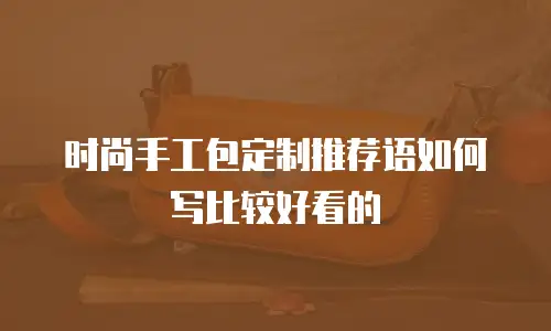 时尚手工包定制推荐语如何写比较好看的