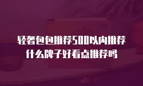 轻奢包包推荐500以内推荐什么牌子好看点推荐吗