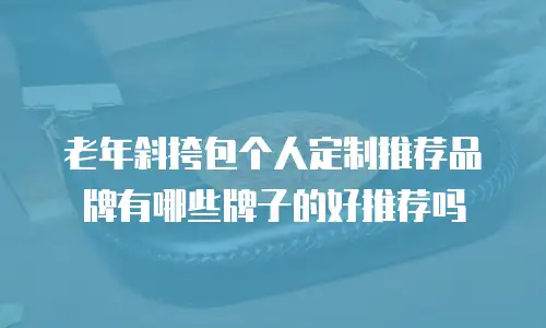 老年斜挎包个人定制推荐品牌有哪些牌子的好推荐吗