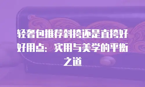 轻奢包推荐斜挎还是直挎好好用点：实用与美学的平衡之道