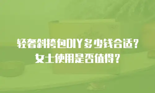 轻奢斜挎包DIY多少钱合适？女士使用是否值得？