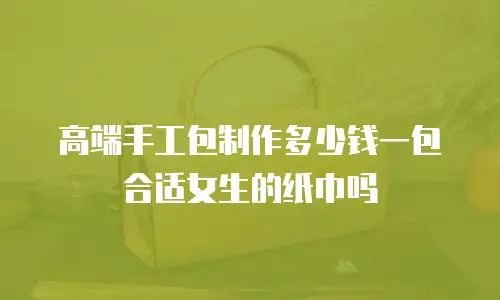 高端手工包制作多少钱一包合适女生的纸巾吗