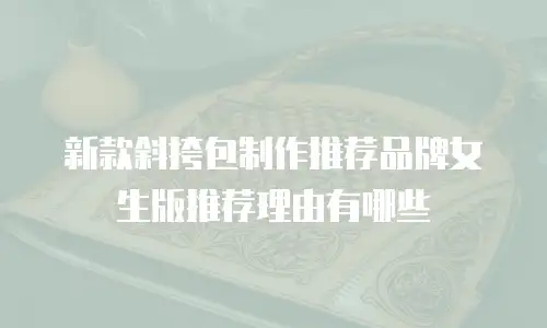 新款斜挎包制作推荐品牌女生版推荐理由有哪些