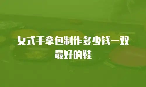 女式手拿包制作多少钱一双最好的鞋