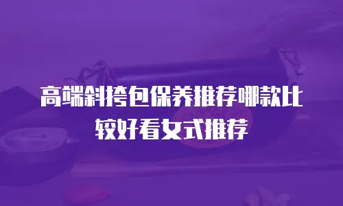 高端斜挎包保养推荐哪款比较好看女式推荐