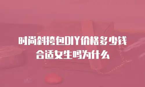 时尚斜挎包DIY价格多少钱合适女生吗为什么