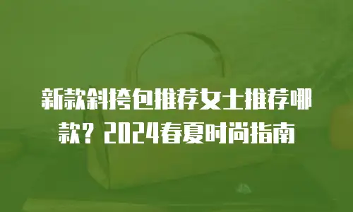 新款斜挎包推荐女士推荐哪款？2024春夏时尚指南