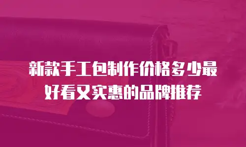 新款手工包制作价格多少最好看又实惠的品牌推荐