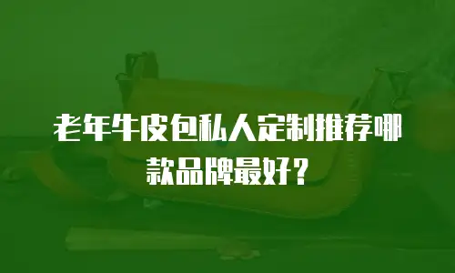 老年牛皮包私人定制推荐哪款品牌最好？