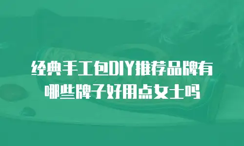 经典手工包DIY推荐品牌有哪些牌子好用点女士吗