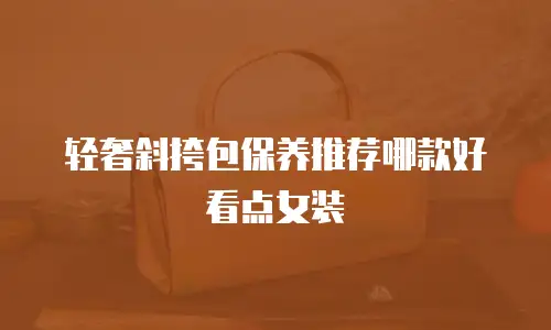 轻奢斜挎包保养推荐哪款好看点女装