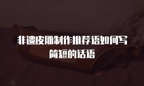 非遗皮雕制作推荐语如何写简短的话语