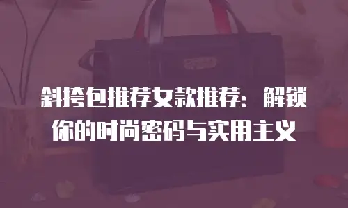 斜挎包推荐女款推荐：解锁你的时尚密码与实用主义
