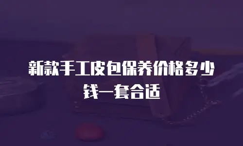新款手工皮包保养价格多少钱一套合适