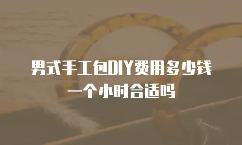 男式手工包DIY费用多少钱一个小时合适吗
