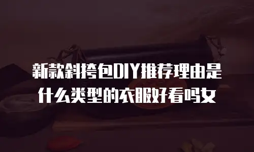 新款斜挎包DIY推荐理由是什么类型的衣服好看吗女