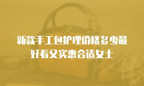 新款手工包护理价格多少最好看又实惠合适女士