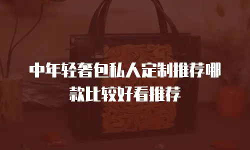 中年轻奢包私人定制推荐哪款比较好看推荐