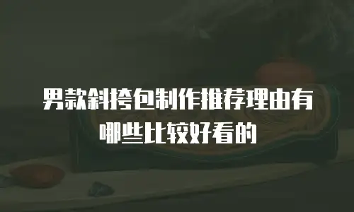 男款斜挎包制作推荐理由有哪些比较好看的
