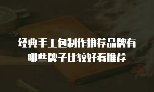 经典手工包制作推荐品牌有哪些牌子比较好看推荐