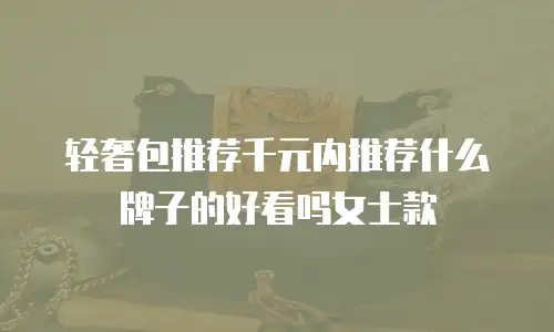 轻奢包推荐千元内推荐什么牌子的好看吗女士款