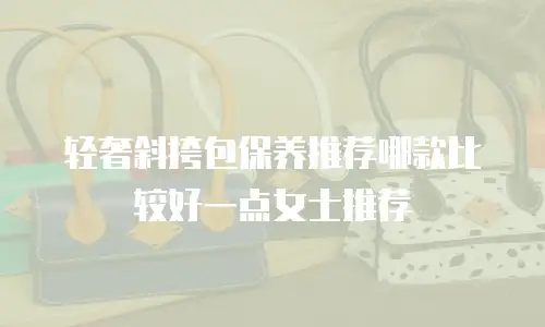 轻奢斜挎包保养推荐哪款比较好一点女士推荐