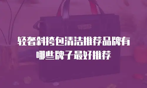 轻奢斜挎包清洁推荐品牌有哪些牌子最好推荐