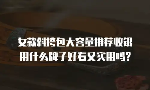 女款斜挎包大容量推荐收银用什么牌子好看又实用吗？