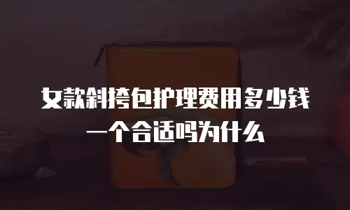 女款斜挎包护理费用多少钱一个合适吗为什么