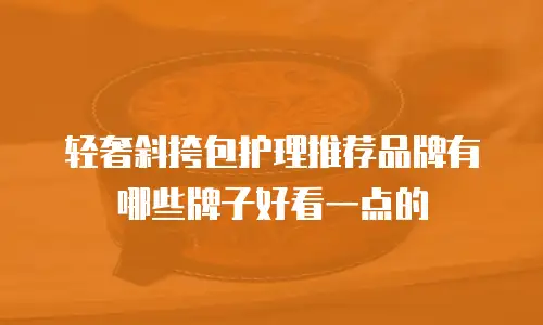 轻奢斜挎包护理推荐品牌有哪些牌子好看一点的