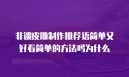 非遗皮雕制作推荐语简单又好看简单的方法吗为什么