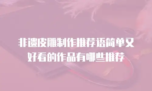 非遗皮雕制作推荐语简单又好看的作品有哪些推荐