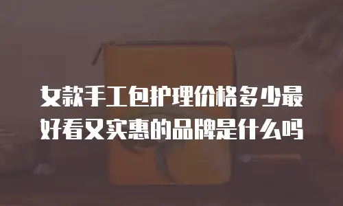 女款手工包护理价格多少最好看又实惠的品牌是什么吗