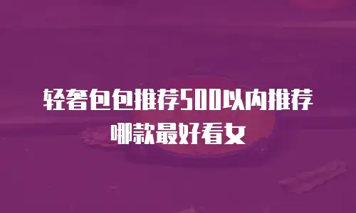 轻奢包包推荐500以内推荐哪款最好看女