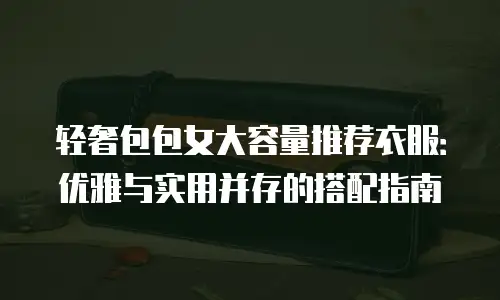 轻奢包包女大容量推荐衣服：优雅与实用并存的搭配指南