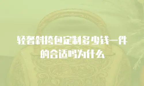 轻奢斜挎包定制多少钱一件的合适吗为什么
